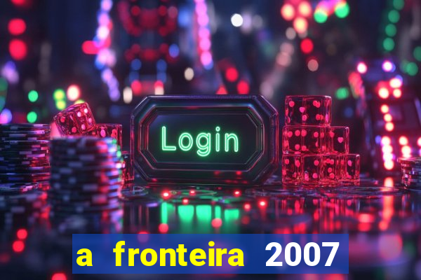a fronteira 2007 filme completo dublado